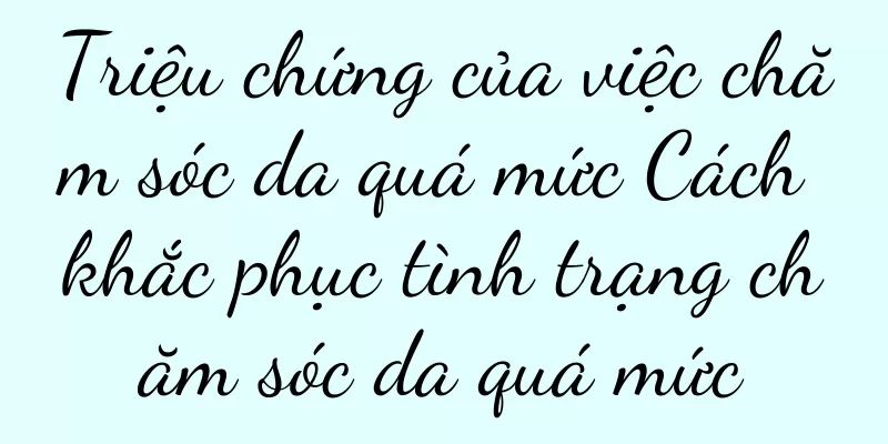 Triệu chứng của việc chăm sóc da quá mức Cách khắc phục tình trạng chăm sóc da quá mức