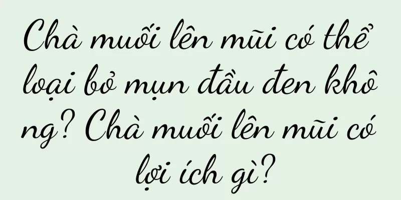 Chà muối lên mũi có thể loại bỏ mụn đầu đen không? Chà muối lên mũi có lợi ích gì?