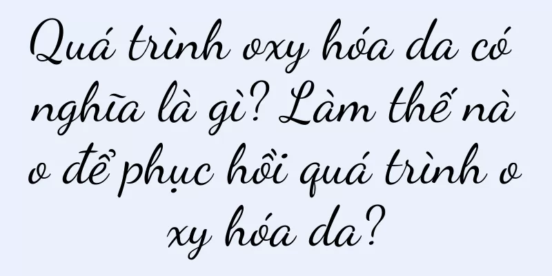 Quá trình oxy hóa da có nghĩa là gì? Làm thế nào để phục hồi quá trình oxy hóa da?