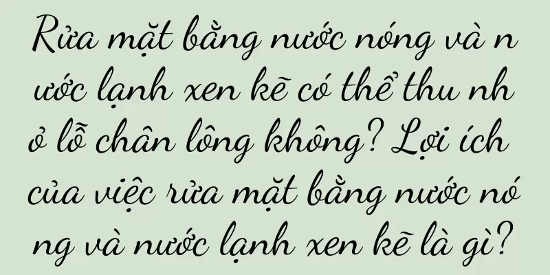 Rửa mặt bằng nước nóng và nước lạnh xen kẽ có thể thu nhỏ lỗ chân lông không? Lợi ích của việc rửa mặt bằng nước nóng và nước lạnh xen kẽ là gì?
