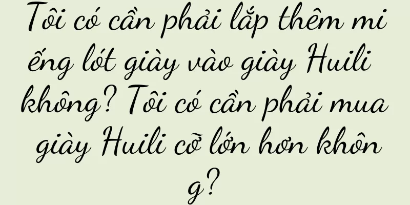 Tôi có cần phải lắp thêm miếng lót giày vào giày Huili không? Tôi có cần phải mua giày Huili cỡ lớn hơn không?
