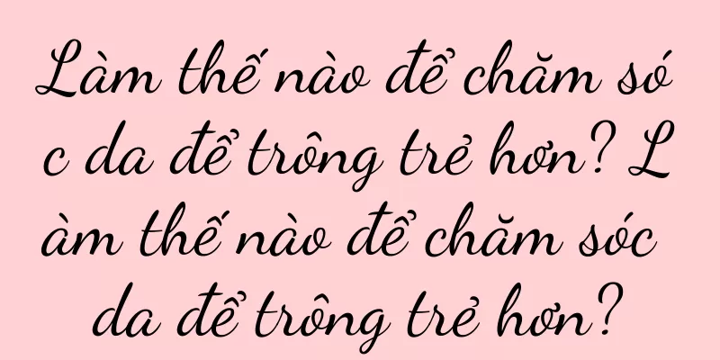 Làm thế nào để chăm sóc da để trông trẻ hơn? Làm thế nào để chăm sóc da để trông trẻ hơn?