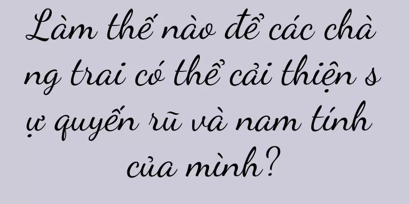 Làm thế nào để các chàng trai có thể cải thiện sự quyến rũ và nam tính của mình?