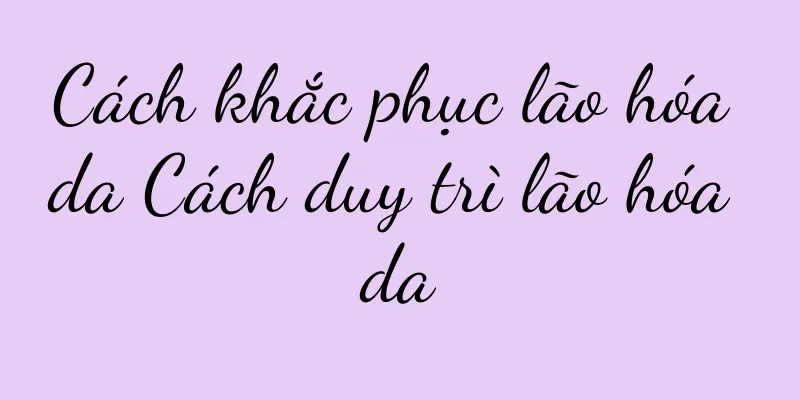 Cách khắc phục lão hóa da Cách duy trì lão hóa da