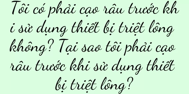 Tôi có phải cạo râu trước khi sử dụng thiết bị triệt lông không? Tại sao tôi phải cạo râu trước khi sử dụng thiết bị triệt lông?