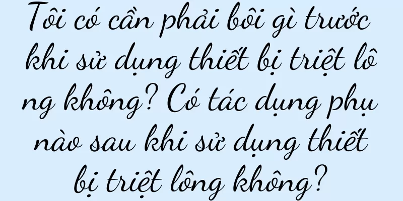 Tôi có cần phải bôi gì trước khi sử dụng thiết bị triệt lông không? Có tác dụng phụ nào sau khi sử dụng thiết bị triệt lông không?