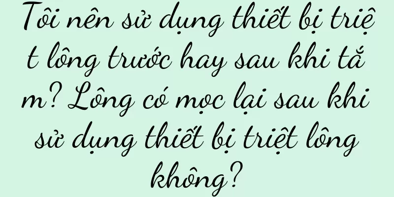 Tôi nên sử dụng thiết bị triệt lông trước hay sau khi tắm? Lông có mọc lại sau khi sử dụng thiết bị triệt lông không?