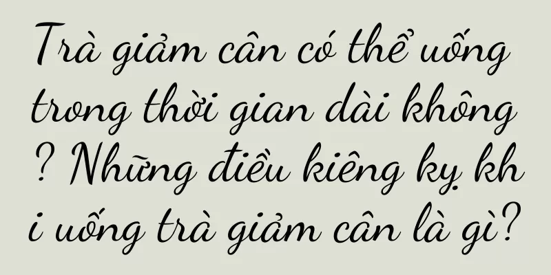 Trà giảm cân có thể uống trong thời gian dài không? Những điều kiêng kỵ khi uống trà giảm cân là gì?