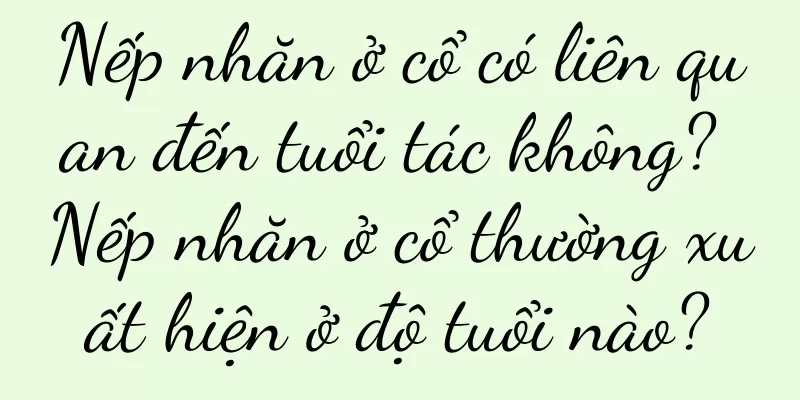 Nếp nhăn ở cổ có liên quan đến tuổi tác không? Nếp nhăn ở cổ thường xuất hiện ở độ tuổi nào?