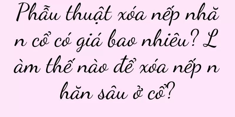 Phẫu thuật xóa nếp nhăn cổ có giá bao nhiêu? Làm thế nào để xóa nếp nhăn sâu ở cổ?