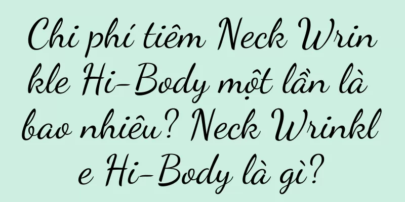 Chi phí tiêm Neck Wrinkle Hi-Body một lần là bao nhiêu? Neck Wrinkle Hi-Body là gì?