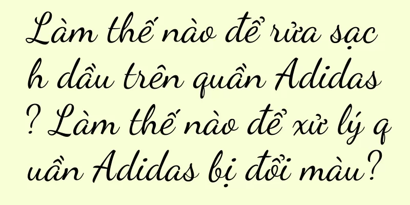 Làm thế nào để rửa sạch dầu trên quần Adidas? Làm thế nào để xử lý quần Adidas bị đổi màu?