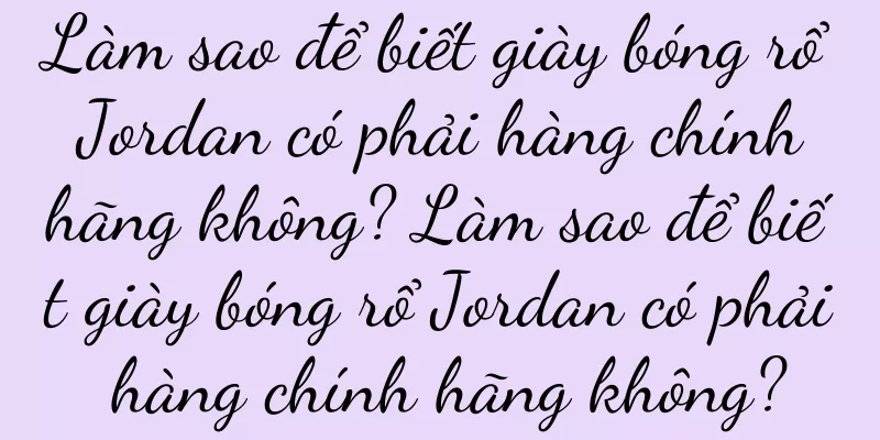 Làm sao để biết giày bóng rổ Jordan có phải hàng chính hãng không? Làm sao để biết giày bóng rổ Jordan có phải hàng chính hãng không?