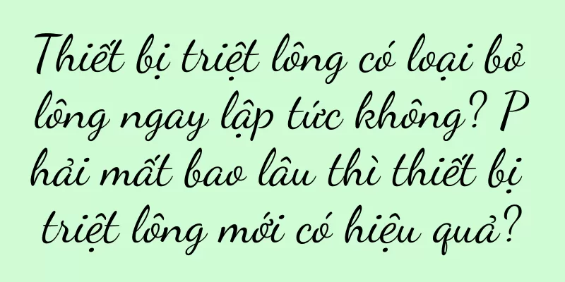 Thiết bị triệt lông có loại bỏ lông ngay lập tức không? Phải mất bao lâu thì thiết bị triệt lông mới có hiệu quả?