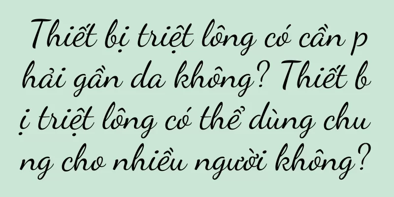 Thiết bị triệt lông có cần phải gần da không? Thiết bị triệt lông có thể dùng chung cho nhiều người không?