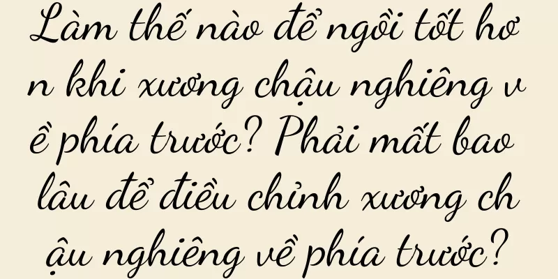Làm thế nào để ngồi tốt hơn khi xương chậu nghiêng về phía trước? Phải mất bao lâu để điều chỉnh xương chậu nghiêng về phía trước?