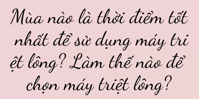 Mùa nào là thời điểm tốt nhất để sử dụng máy triệt lông? Làm thế nào để chọn máy triệt lông?