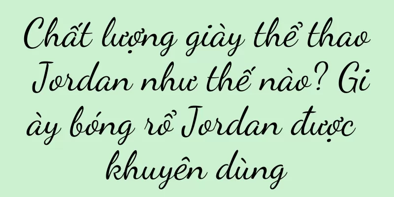 Chất lượng giày thể thao Jordan như thế nào? Giày bóng rổ Jordan được khuyên dùng