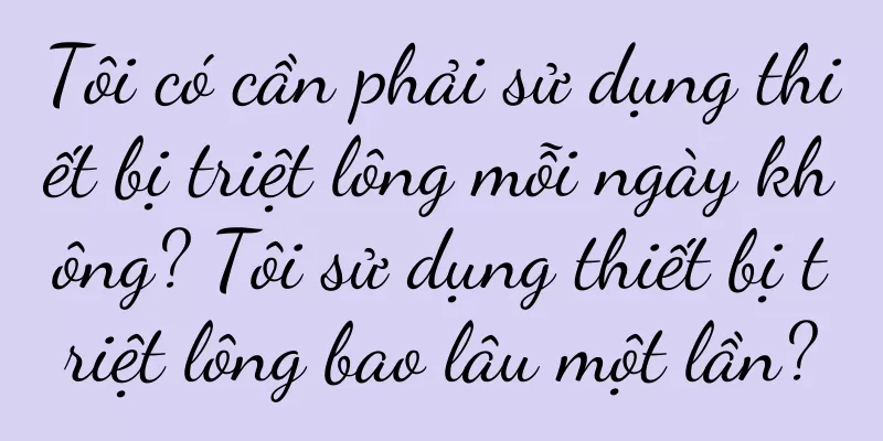 Tôi có cần phải sử dụng thiết bị triệt lông mỗi ngày không? Tôi sử dụng thiết bị triệt lông bao lâu một lần?