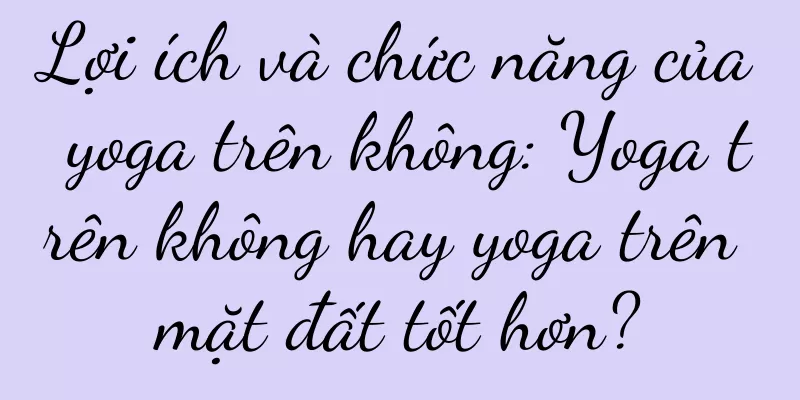 Lợi ích và chức năng của yoga trên không: Yoga trên không hay yoga trên mặt đất tốt hơn?