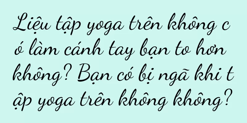 Liệu tập yoga trên không có làm cánh tay bạn to hơn không? Bạn có bị ngã khi tập yoga trên không không?