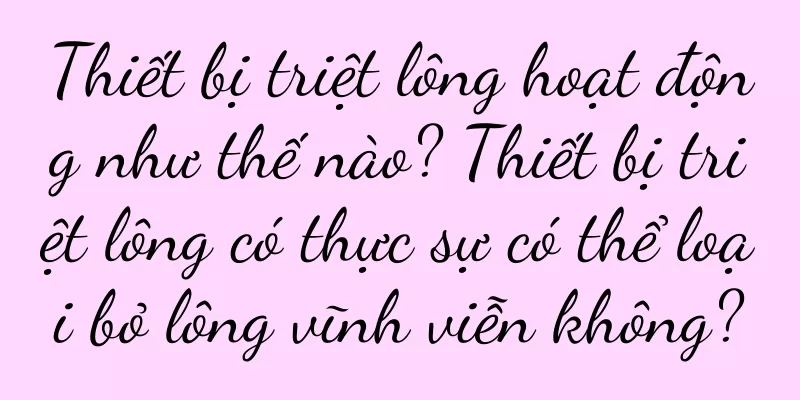 Thiết bị triệt lông hoạt động như thế nào? Thiết bị triệt lông có thực sự có thể loại bỏ lông vĩnh viễn không?