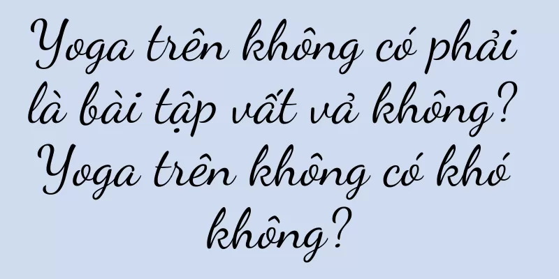 Yoga trên không có phải là bài tập vất vả không? Yoga trên không có khó không?