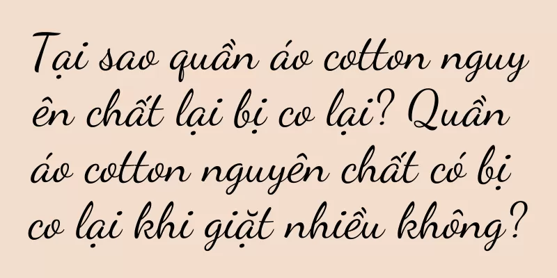 Tại sao quần áo cotton nguyên chất lại bị co lại? Quần áo cotton nguyên chất có bị co lại khi giặt nhiều không?