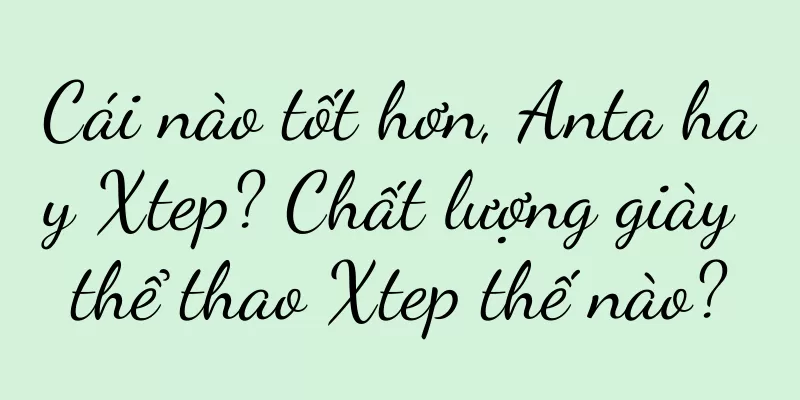 Cái nào tốt hơn, Anta hay Xtep? Chất lượng giày thể thao Xtep thế nào?