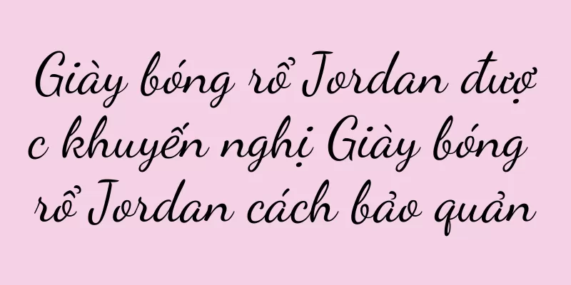 Giày bóng rổ Jordan được khuyến nghị Giày bóng rổ Jordan cách bảo quản