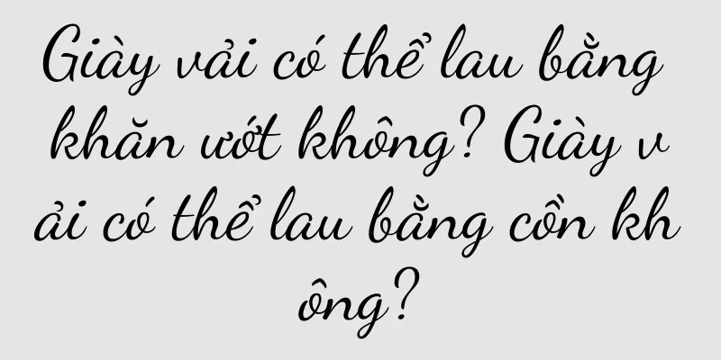 Giày vải có thể lau bằng khăn ướt không? Giày vải có thể lau bằng cồn không?
