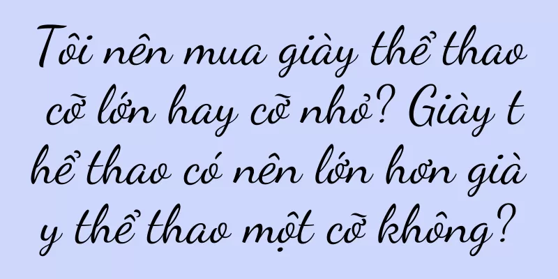Tôi nên mua giày thể thao cỡ lớn hay cỡ nhỏ? Giày thể thao có nên lớn hơn giày thể thao một cỡ không?