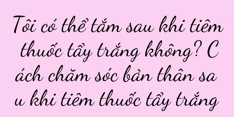Tôi có thể tắm sau khi tiêm thuốc tẩy trắng không? Cách chăm sóc bản thân sau khi tiêm thuốc tẩy trắng