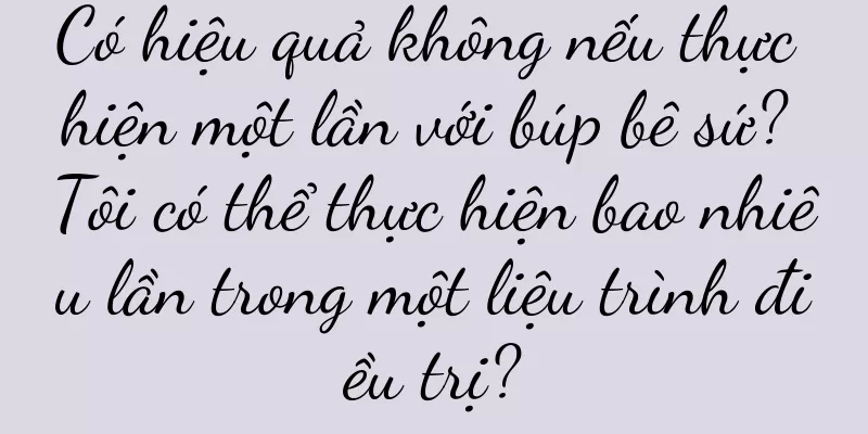 Có hiệu quả không nếu thực hiện một lần với búp bê sứ? Tôi có thể thực hiện bao nhiêu lần trong một liệu trình điều trị?