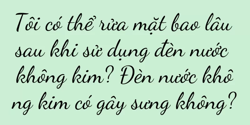 Tôi có thể rửa mặt bao lâu sau khi sử dụng đèn nước không kim? Đèn nước không kim có gây sưng không?
