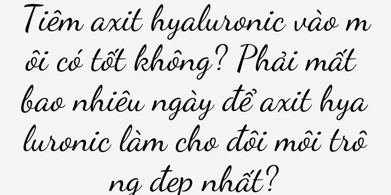 Tiêm axit hyaluronic vào môi có tốt không? Phải mất bao nhiêu ngày để axit hyaluronic làm cho đôi môi trông đẹp nhất?
