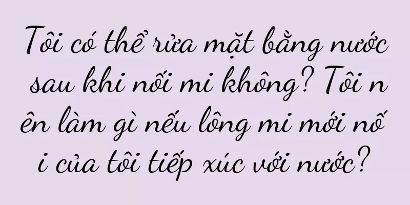 Tôi có thể rửa mặt bằng nước sau khi nối mi không? Tôi nên làm gì nếu lông mi mới nối của tôi tiếp xúc với nước?