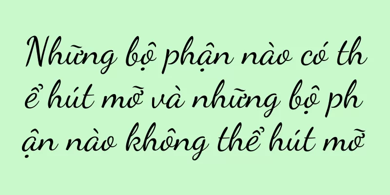 Những bộ phận nào có thể hút mỡ và những bộ phận nào không thể hút mỡ