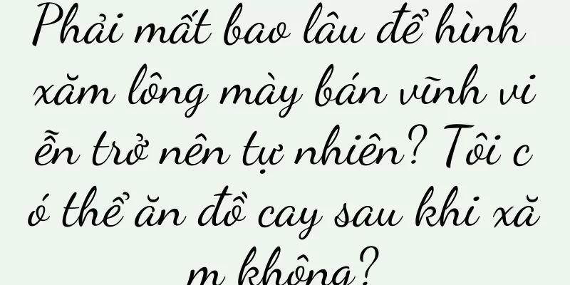 Phải mất bao lâu để hình xăm lông mày bán vĩnh viễn trở nên tự nhiên? Tôi có thể ăn đồ cay sau khi xăm không?