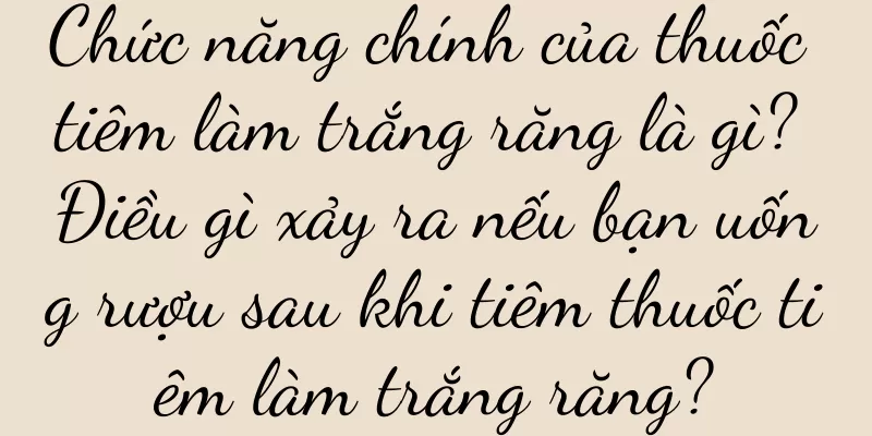 Chức năng chính của thuốc tiêm làm trắng răng là gì? Điều gì xảy ra nếu bạn uống rượu sau khi tiêm thuốc tiêm làm trắng răng?