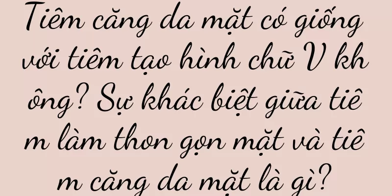 Tiêm căng da mặt có giống với tiêm tạo hình chữ V không? Sự khác biệt giữa tiêm làm thon gọn mặt và tiêm căng da mặt là gì?