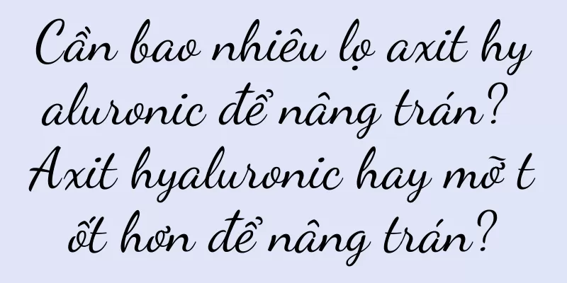 Cần bao nhiêu lọ axit hyaluronic để nâng trán? Axit hyaluronic hay mỡ tốt hơn để nâng trán?