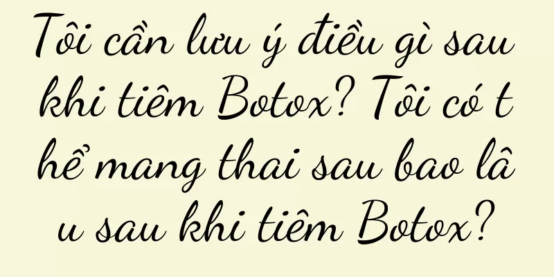 Tôi cần lưu ý điều gì sau khi tiêm Botox? Tôi có thể mang thai sau bao lâu sau khi tiêm Botox?