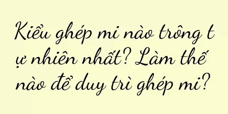 Kiểu ghép mi nào trông tự nhiên nhất? Làm thế nào để duy trì ghép mi?