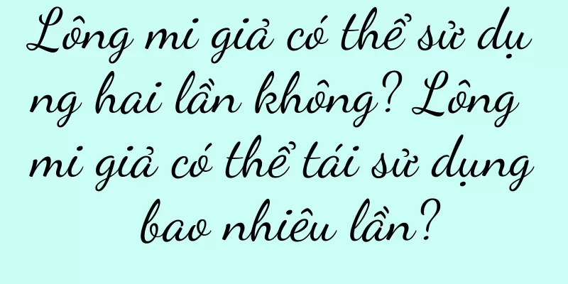 Lông mi giả có thể sử dụng hai lần không? Lông mi giả có thể tái sử dụng bao nhiêu lần?