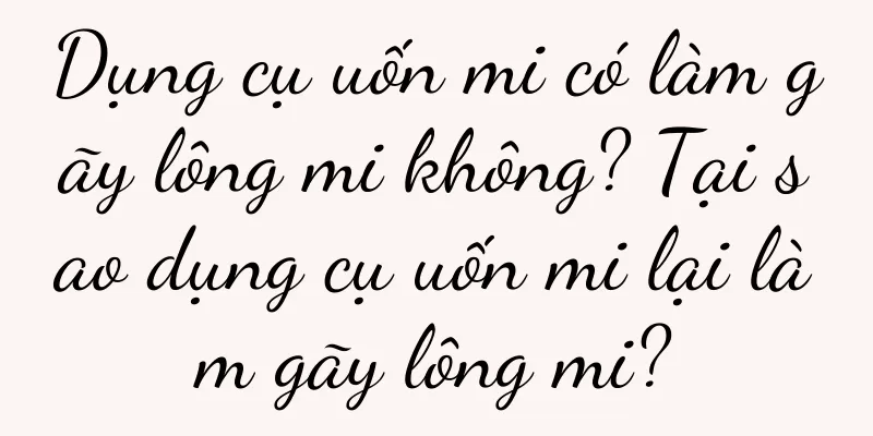 Dụng cụ uốn mi có làm gãy lông mi không? Tại sao dụng cụ uốn mi lại làm gãy lông mi?