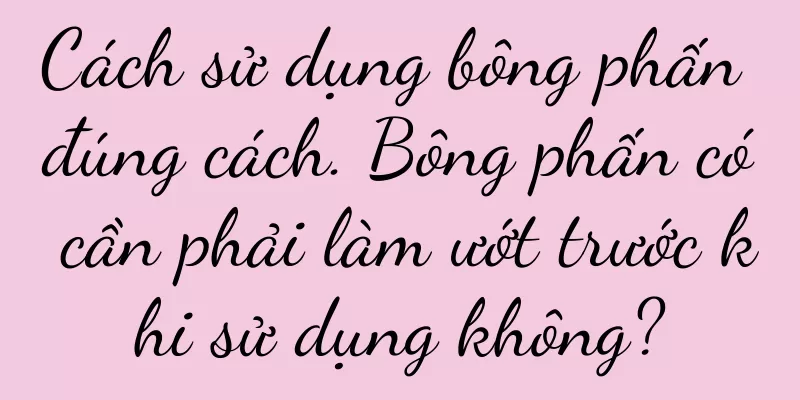 Cách sử dụng bông phấn đúng cách. Bông phấn có cần phải làm ướt trước khi sử dụng không?