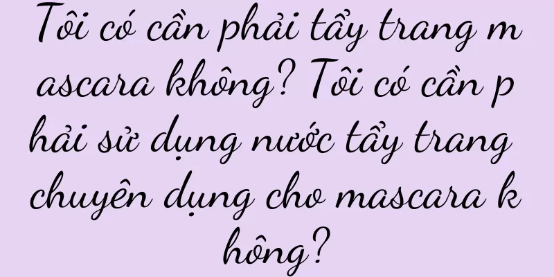 Tôi có cần phải tẩy trang mascara không? Tôi có cần phải sử dụng nước tẩy trang chuyên dụng cho mascara không?