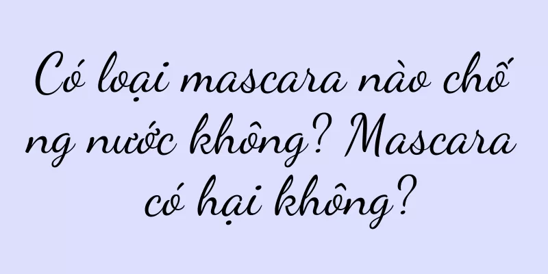 Có loại mascara nào chống nước không? Mascara có hại không?