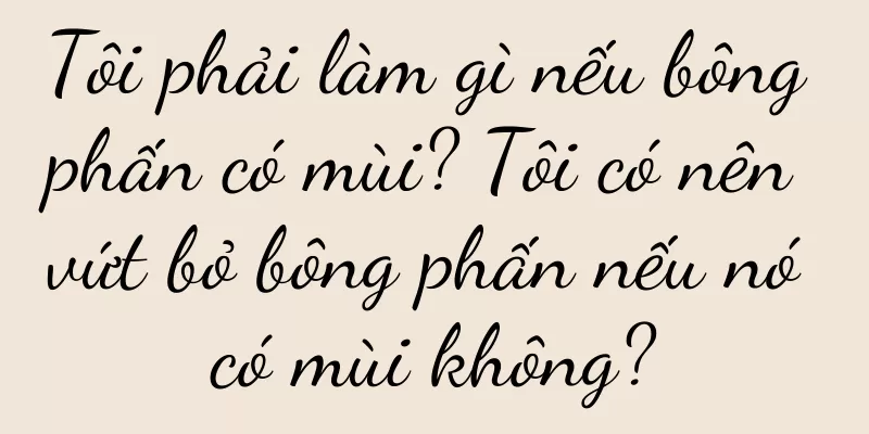 Tôi phải làm gì nếu bông phấn có mùi? Tôi có nên vứt bỏ bông phấn nếu nó có mùi không?